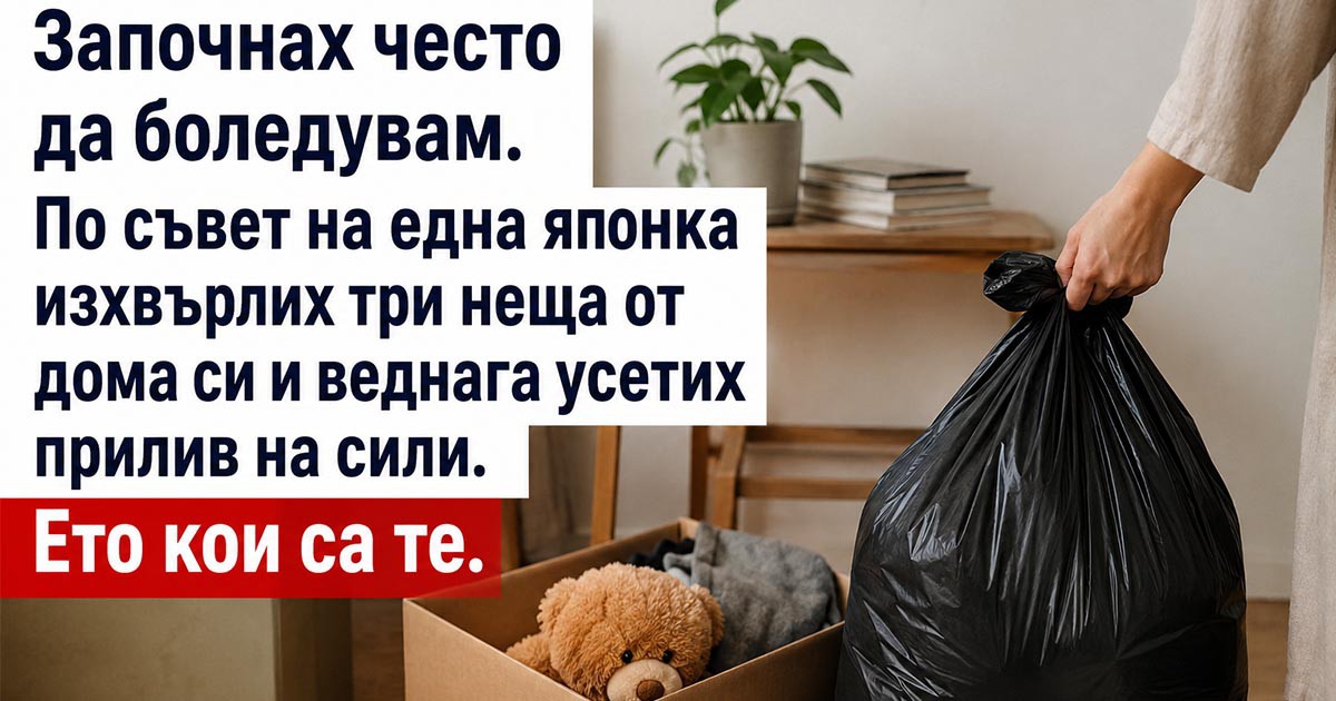 Започнах често да боледувам. По съвет на една японка изхвърлих три неща от дома си и веднага усетих прилив на сили. Ето кои са те