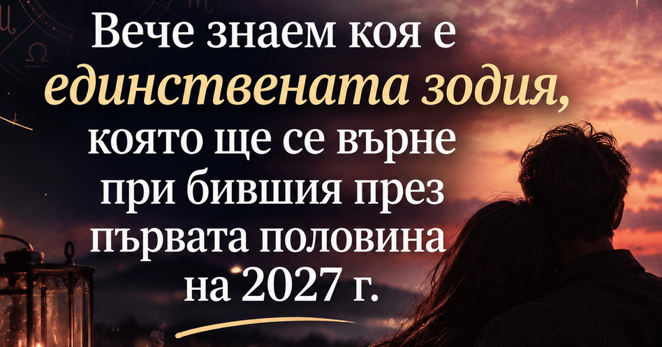 Вече знаем коя е единствената зодия, която ще се върне при бившия през първата половина на 2027 г.