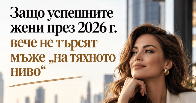 Защо успешните жени през 2026 г. вече не търсят мъже „на тяхното ниво“